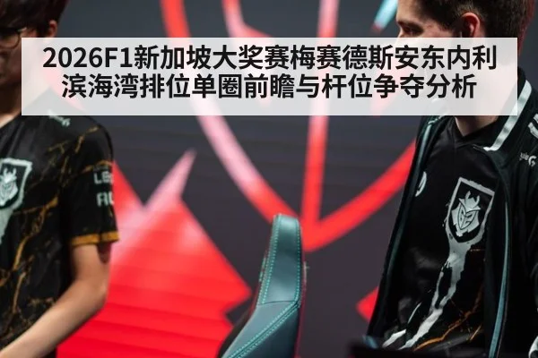 2026F1新加坡大奖赛梅赛德斯安东内利滨海湾排位单圈前瞻与杆位争夺分析