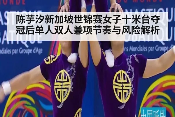 陈芋汐新加坡世锦赛女子十米台夺冠后单人双人兼项节奏与风险解析